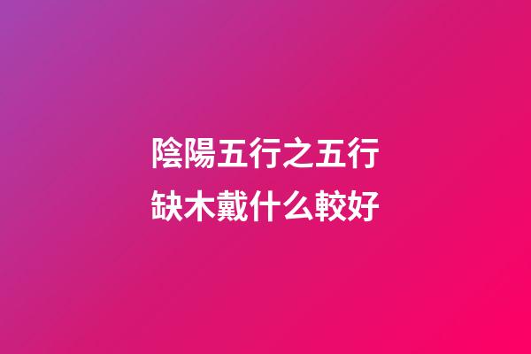 陰陽五行之五行缺木戴什么較好