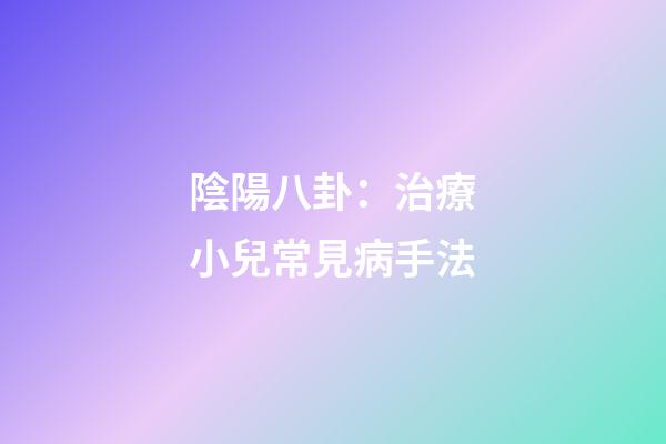 陰陽八卦：治療小兒常見病手法