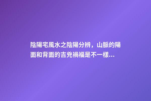陰陽宅風水之陰陽分辨，山脈的陽面和背面的吉兇禍福是不一樣的！