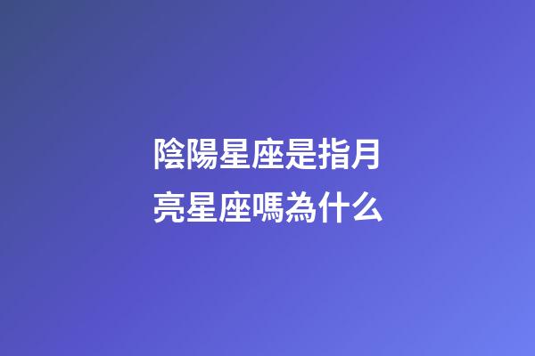 陰陽星座是指月亮星座嗎為什么-第1張-星座運勢-玄機派