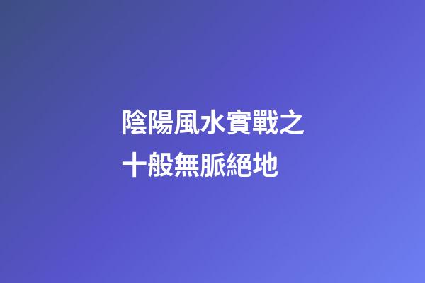 陰陽風水實戰之十般無脈絕地