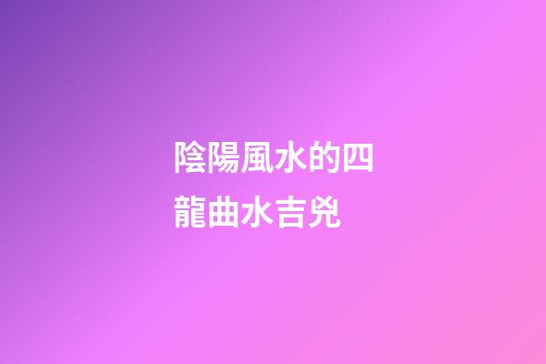 陰陽風水的四龍曲水吉兇