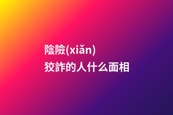 陰險(xiǎn)狡詐的人什么面相
