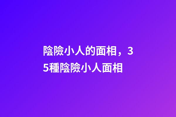 陰險小人的面相，35種陰險小人面相
