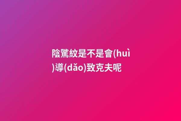 陰騭紋是不是會(huì)導(dǎo)致克夫呢