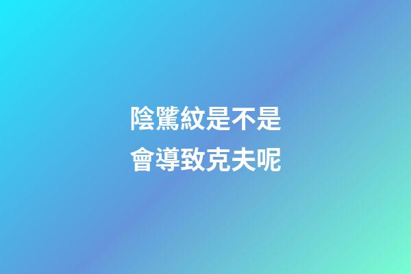 陰騭紋是不是會導致克夫呢