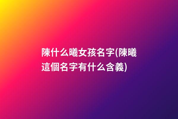 陳什么曦女孩名字(陳曦這個名字有什么含義)