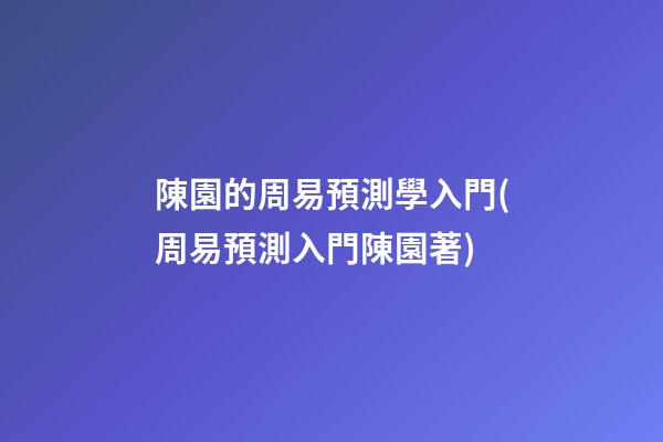 陳園的周易預測學入門(周易預測入門陳園著)