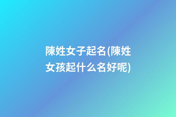 陳姓女子起名(陳姓女孩起什么名好呢)