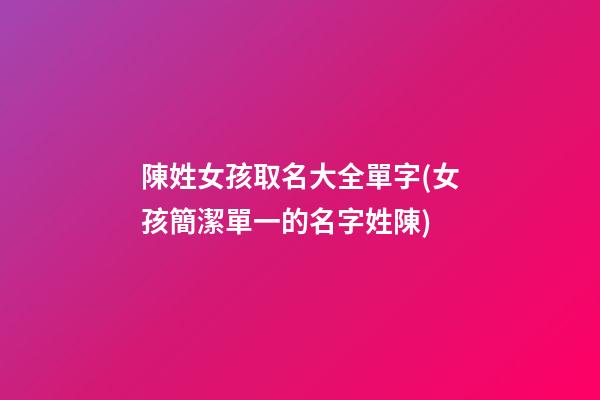 陳姓女孩取名大全單字(女孩簡潔單一的名字姓陳)