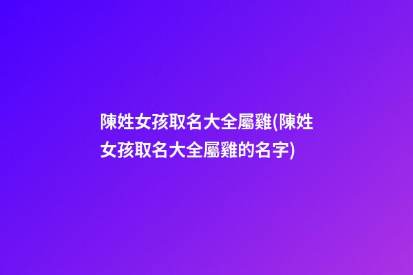 陳姓女孩取名大全屬雞(陳姓女孩取名大全屬雞的名字)