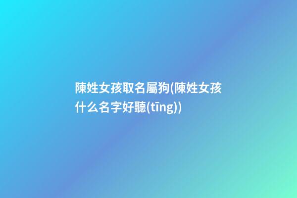 陳姓女孩取名屬狗(陳姓女孩什么名字好聽(tīng))