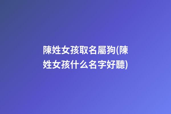 陳姓女孩取名屬狗(陳姓女孩什么名字好聽)