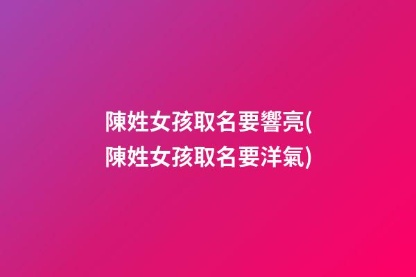 陳姓女孩取名要響亮(陳姓女孩取名要洋氣)