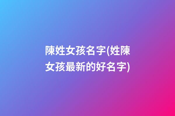 陳姓女孩名字(姓陳女孩最新的好名字)