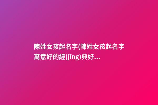 陳姓女孩起名字(陳姓女孩起名字寓意好的經(jīng)典好名字)