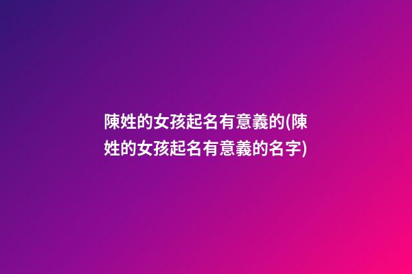 陳姓的女孩起名有意義的(陳姓的女孩起名有意義的名字)