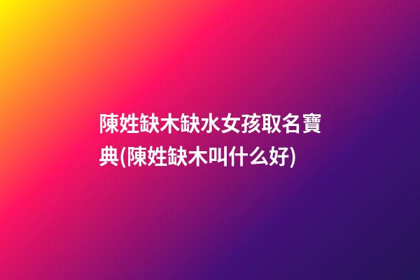 陳姓缺木缺水女孩取名寶典(陳姓缺木叫什么好)