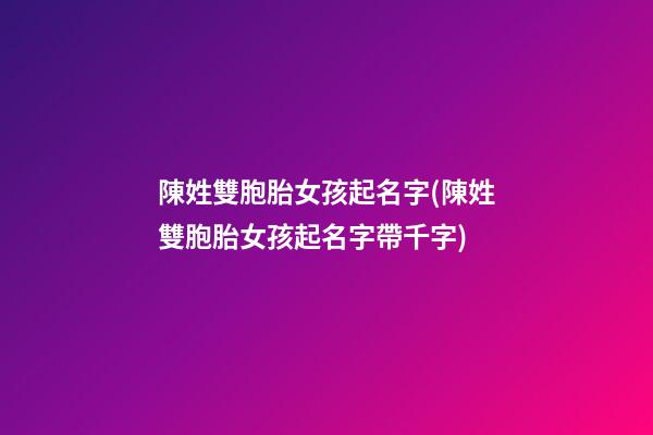 陳姓雙胞胎女孩起名字(陳姓雙胞胎女孩起名字帶千字)