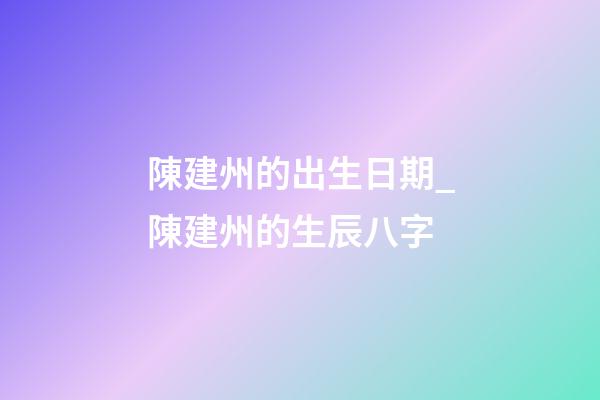 陳建州的出生日期_陳建州的生辰八字