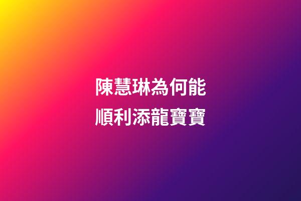 陳慧琳為何能順利添龍寶寶