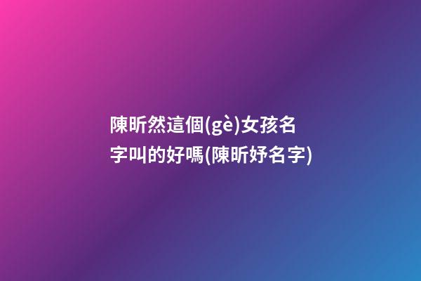 陳昕然這個(gè)女孩名字叫的好嗎(陳昕妤名字)