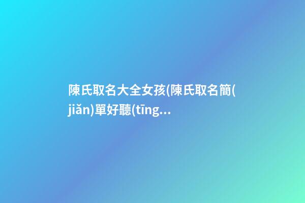 陳氏取名大全女孩(陳氏取名簡(jiǎn)單好聽(tīng)女生)