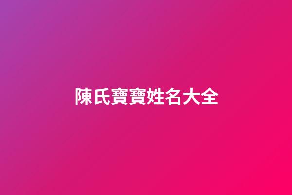 陳氏寶寶姓名大全(好聽的陳姓寶寶名字大全)-第1張-寶寶起名-玄機派