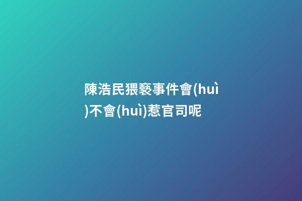 陳浩民猥褻事件會(huì)不會(huì)惹官司呢
