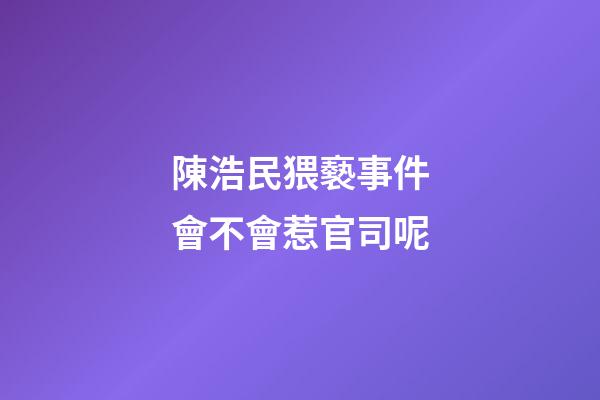 陳浩民猥褻事件會不會惹官司呢
