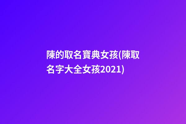 陳的取名寶典女孩(陳取名字大全女孩2021)