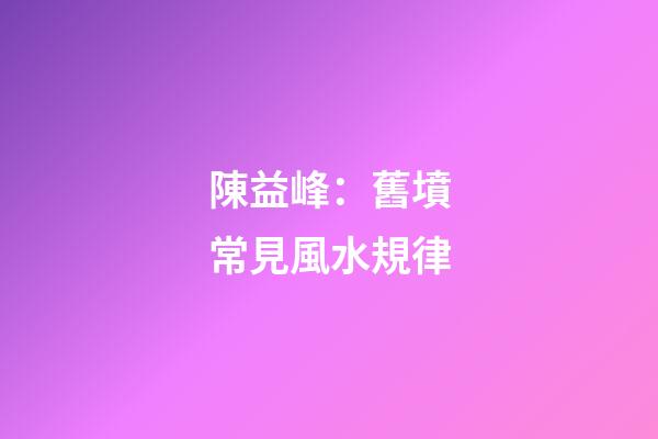 陳益峰：舊墳常見風水規律