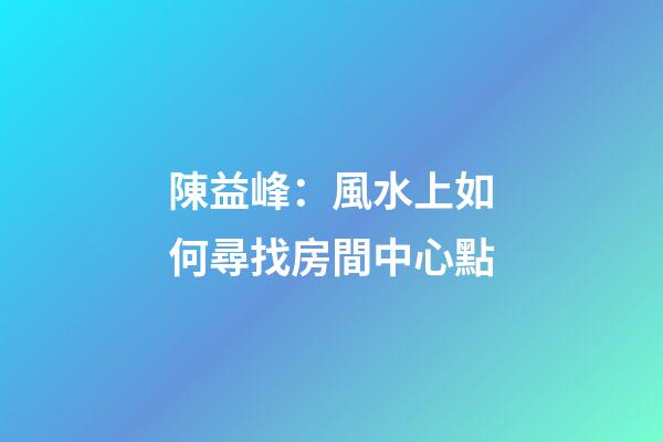 陳益峰：風水上如何尋找房間中心點