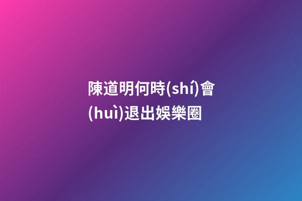 陳道明何時(shí)會(huì)退出娛樂圈