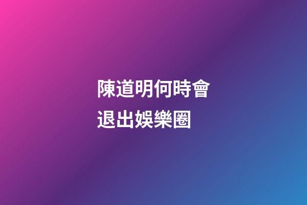陳道明何時會退出娛樂圈