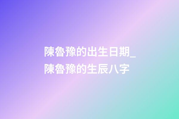 陳魯豫的出生日期_陳魯豫的生辰八字