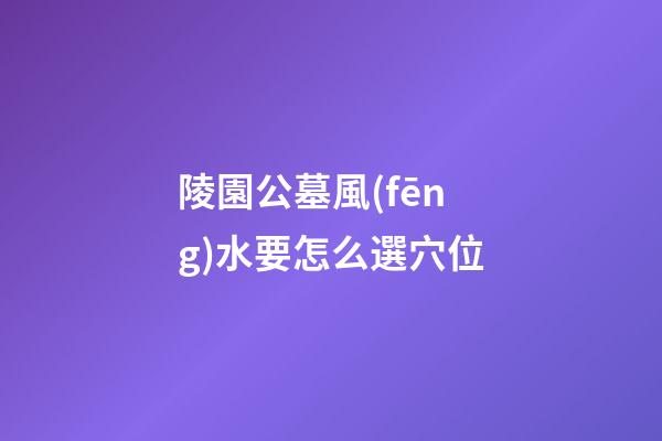 陵園公墓風(fēng)水要怎么選穴位