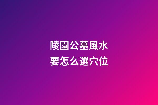 陵園公墓風水要怎么選穴位