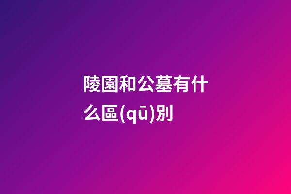陵園和公墓有什么區(qū)別