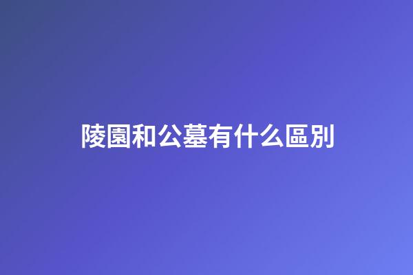 陵園和公墓有什么區別