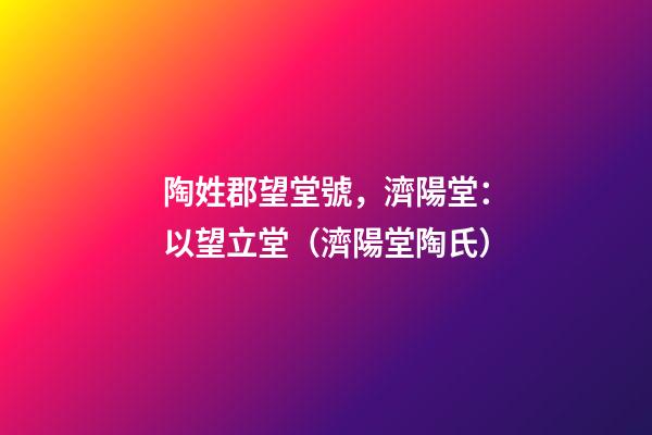 陶姓郡望堂號，濟陽堂：以望立堂（濟陽堂陶氏）