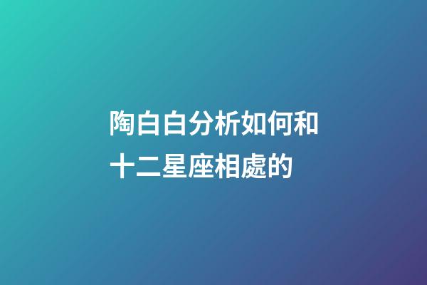 陶白白分析如何和十二星座相處的-第1張-星座運勢-玄機派
