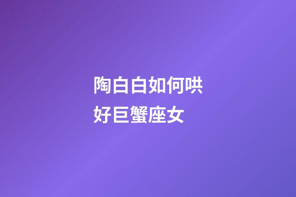 陶白白如何哄好巨蟹座女-第1張-星座運勢-玄機派