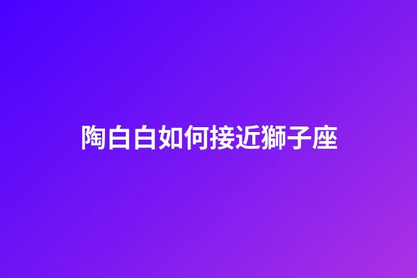 陶白白如何接近獅子座-第1張-星座運勢-玄機派