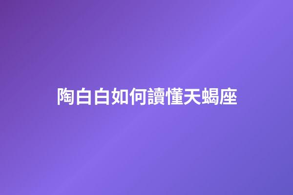 陶白白如何讀懂天蝎座-第1張-星座運勢-玄機派