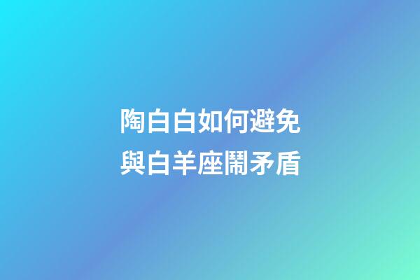 陶白白如何避免與白羊座鬧矛盾-第1張-星座運勢-玄機派