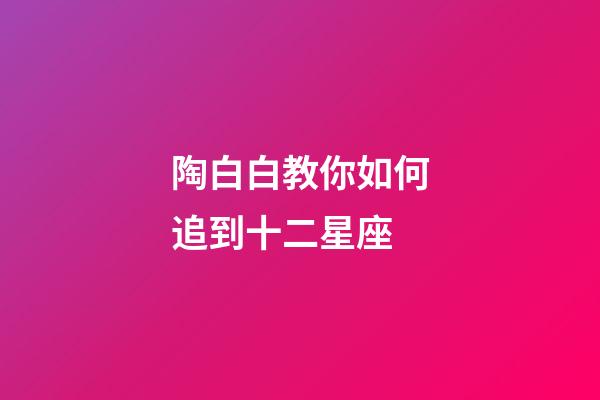 陶白白教你如何追到十二星座