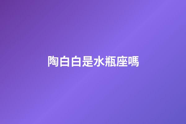 陶白白是水瓶座嗎