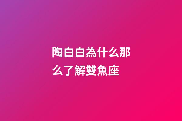 陶白白為什么那么了解雙魚座-第1張-星座運勢-玄機派