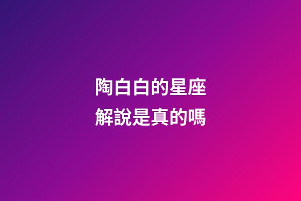 陶白白的星座解說是真的嗎-第1張-星座運勢-玄機派
